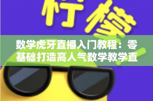 数学虎牙直播入门教程：零基础打造高人气数学教学直播间的完整指南