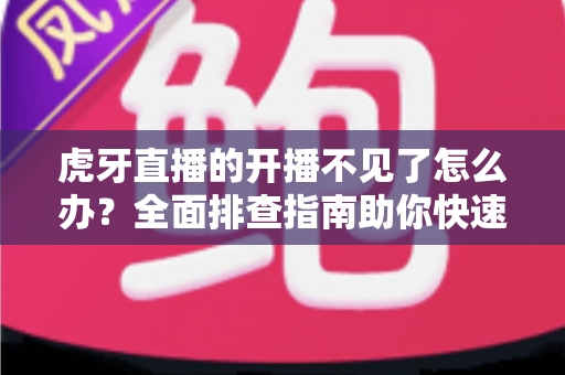 虎牙直播的开播不见了怎么办？全面排查指南助你快速恢复开播功能