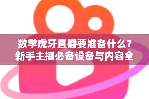 数学虎牙直播要准备什么？新手主播必备设备与内容全攻略