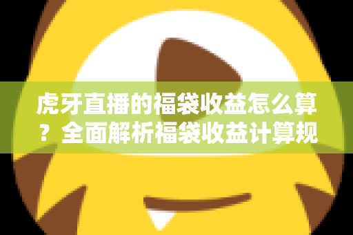 虎牙直播的福袋收益怎么算？全面解析福袋收益计算规则与参与技巧