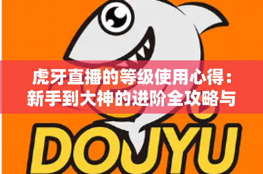 虎牙直播的等级使用心得：新手到大神的进阶全攻略与实用技巧分享
