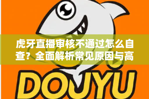 虎牙直播审核不通过怎么自查?全面解析常见原因与高效过审技巧 虎牙直播审核不通过怎么自查?全面解析常见原因与高效过审技巧