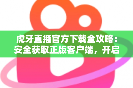 虎牙直播官方下载全攻略:安全获取正版客户端,开启高清流畅的直播新体验 虎牙直播官方下载全攻略:安全获取正版客户端,开启高清流畅的直播新体验