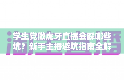 学生党做虎牙直播会踩哪些坑？新手主播避坑指南全解析