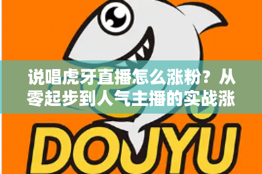 说唱虎牙直播怎么涨粉?从零起步到人气主播的实战涨粉全攻略 说唱虎牙直播怎么涨粉?从零起步到人气主播的实战涨粉全攻略