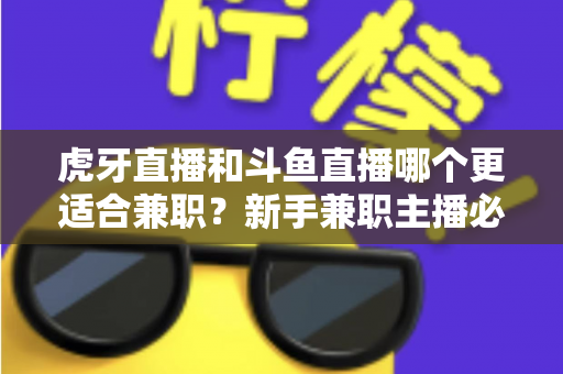 虎牙直播和斗鱼直播哪个更适合兼职？新手兼职主播必看的平台深度对比与赚钱指南