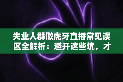 失业人群做虎牙直播常见误区全解析:避开这些坑,才能少走弯路 失业人群做虎牙直播常见误区全解析:避开这些坑,才能少走弯路