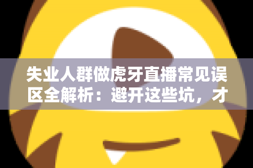 失业人群做虎牙直播常见误区全解析:避开这些坑,才能少走弯路 失业人群做虎牙直播常见误区全解析:避开这些坑,才能少走弯路
