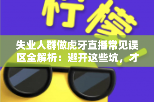 失业人群做虎牙直播常见误区全解析：避开这些坑，才能少走弯路