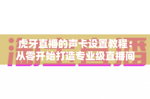 虎牙直播的声卡设置教程：从零开始打造专业级直播间音效，新手也能快速上手