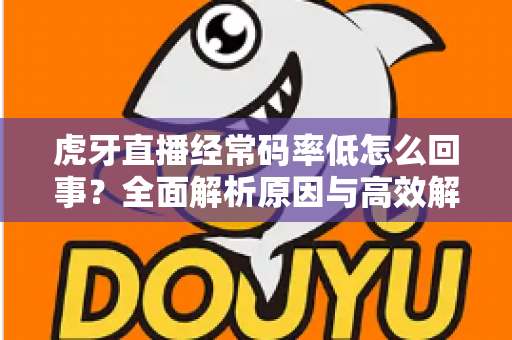 虎牙直播经常码率低怎么回事？全面解析原因与高效解决方案指南