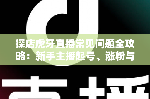 探店虎牙直播常见问题全攻略:新手主播起号、涨粉与变现的一站式实战指南 探店虎牙直播常见问题全攻略:新手主播起号、涨粉与变现的一站式实战指南