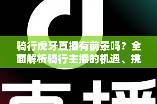 骑行虎牙直播有前景吗？全面解析骑行主播的机遇、挑战与变现路径