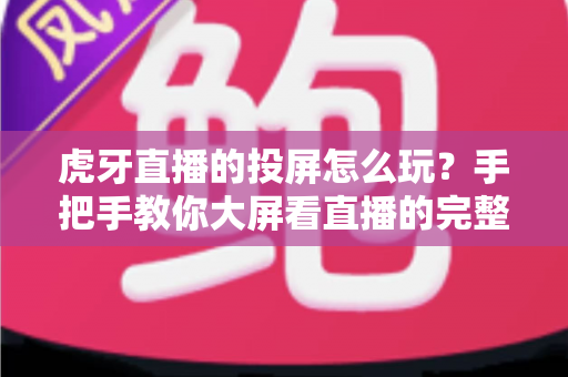 虎牙直播的投屏怎么玩？手把手教你大屏看直播的完整攻略