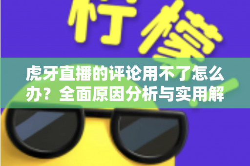 虎牙直播的评论用不了怎么办?全面原因分析与实用解决方法指南 虎牙直播的评论用不了怎么办?全面原因分析与实用解决方法指南