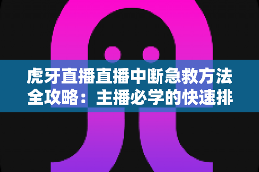 虎牙直播直播中断急救方法全攻略:主播必学的快速排查与自救实用指南 虎牙直播直播中断急救方法全攻略:主播必学的快速排查与自救实用指南