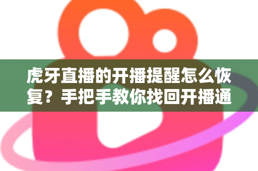 虎牙直播的开播提醒怎么恢复?手把手教你找回开播通知的完整实用攻略 虎牙直播的开播提醒怎么恢复?手把手教你找回开播通知的完整实用攻略