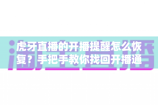 虎牙直播的开播提醒怎么恢复？手把手教你找回开播通知的完整实用攻略