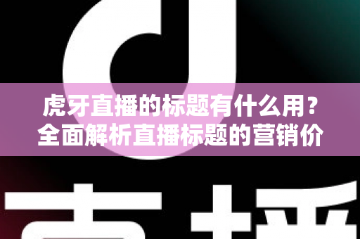 虎牙直播的标题有什么用?全面解析直播标题的营销价值与优化技巧 虎牙直播的标题有什么用?全面解析直播标题的营销价值与优化技巧