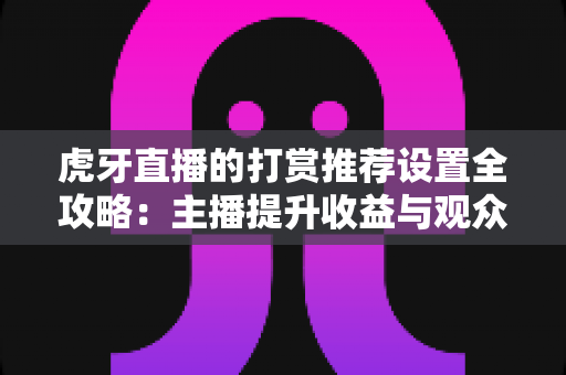 虎牙直播的打赏推荐设置全攻略：主播提升收益与观众优化体验的必备指南