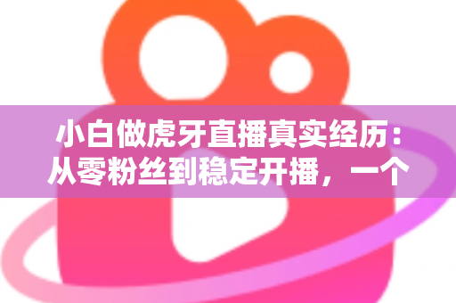 小白做虎牙直播真实经历：从零粉丝到稳定开播，一个普通人的90天直播实录