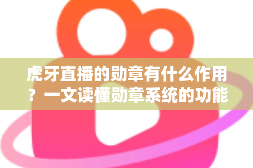 虎牙直播的勋章有什么作用？一文读懂勋章系统的功能、获取方式与实用价值