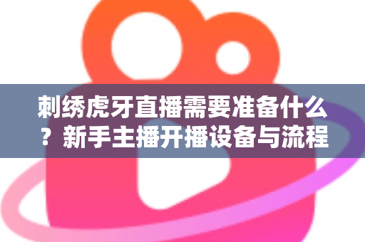 刺绣虎牙直播需要准备什么?新手主播开播设备与流程全攻略 刺绣虎牙直播需要准备什么?新手主播开播设备与流程全攻略