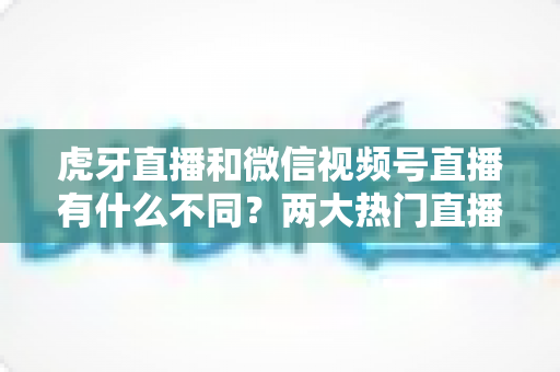 虎牙直播和微信视频号直播有什么不同?两大热门直播平台深度对比全解析 虎牙直播和微信视频号直播有什么不同?两大热门直播平台深度对比全解析