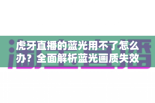 虎牙直播的蓝光用不了怎么办？全面解析蓝光画质失效原因与实用解决方案