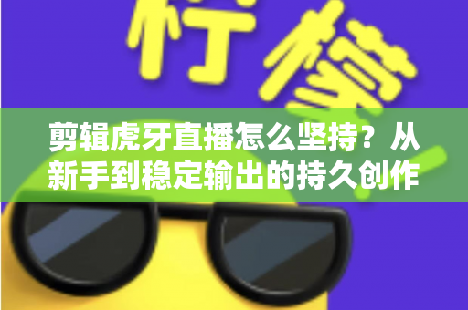 剪辑虎牙直播怎么坚持？从新手到稳定输出的持久创作全攻略