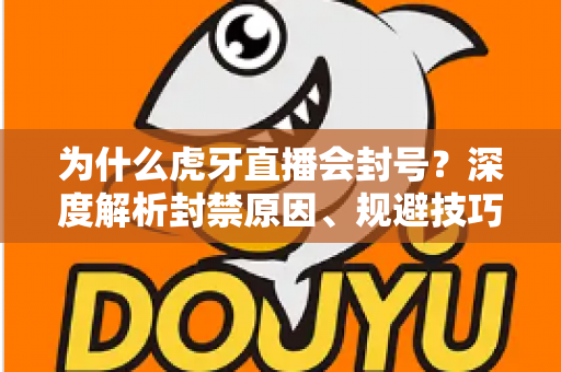 为什么虎牙直播会封号？深度解析封禁原因、规避技巧与申诉指南