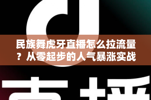 民族舞虎牙直播怎么拉流量?从零起步的人气暴涨实战全攻略 民族舞虎牙直播怎么拉流量?从零起步的人气暴涨实战全攻略