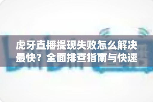 虎牙直播提现失败怎么解决最快？全面排查指南与快速处理技巧全解析