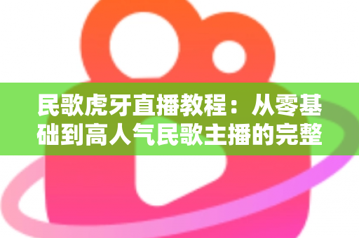 民歌虎牙直播教程:从零基础到高人气民歌主播的完整实战指南 民歌虎牙直播教程:从零基础到高人气民歌主播的完整实战指南