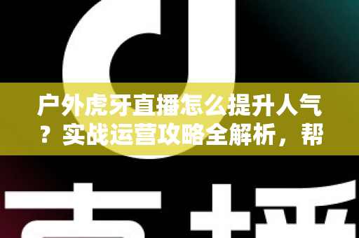 户外虎牙直播怎么提升人气?实战运营攻略全解析,帮你从零打造高人气户外直播间 户外虎牙直播怎么提升人气?实战运营攻略全解析,帮你从零打造高人气户外直播间