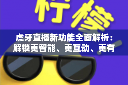 虎牙直播新功能全面解析：解锁更智能、更互动、更有趣的直播新体验