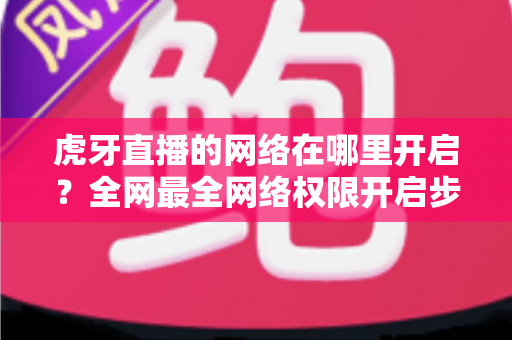 虎牙直播的网络在哪里开启？全网最全网络权限开启步骤与直播网络优化指南