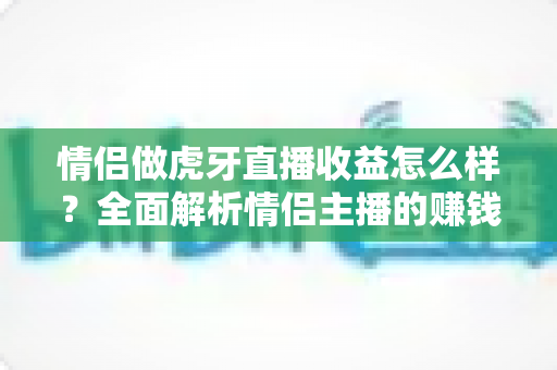 情侣做虎牙直播收益怎么样？全面解析情侣主播的赚钱潜力与变现途径