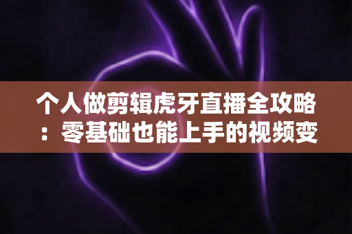 个人做剪辑虎牙直播全攻略：零基础也能上手的视频变现之路与实用技巧