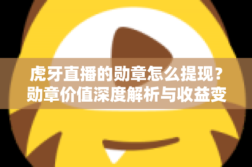 虎牙直播的勋章怎么提现？勋章价值深度解析与收益变现全流程指南