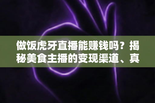 做饭虎牙直播能赚钱吗?揭秘美食主播的变现渠道、真实收入与新手入门全攻略 做饭虎牙直播能赚钱吗?揭秘美食主播的变现渠道、真实收入与新手入门全攻略