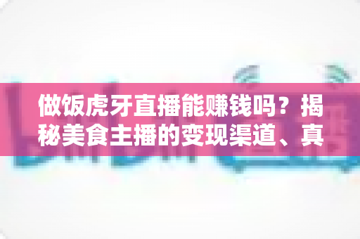 做饭虎牙直播能赚钱吗?揭秘美食主播的变现渠道、真实收入与新手入门全攻略 做饭虎牙直播能赚钱吗?揭秘美食主播的变现渠道、真实收入与新手入门全攻略