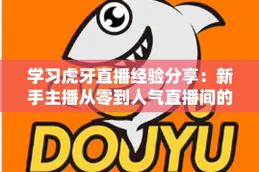 学习虎牙直播经验分享：新手主播从零到人气直播间的实战成长指南