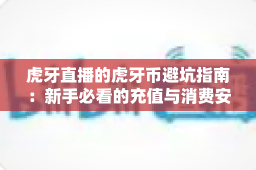 虎牙直播的虎牙币避坑指南：新手必看的充值与消费安全全攻略