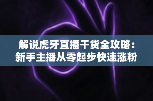 解说虎牙直播干货全攻略：新手主播从零起步快速涨粉的实战秘籍