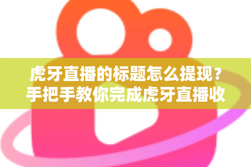 虎牙直播的标题怎么提现？手把手教你完成虎牙直播收益提现全流程