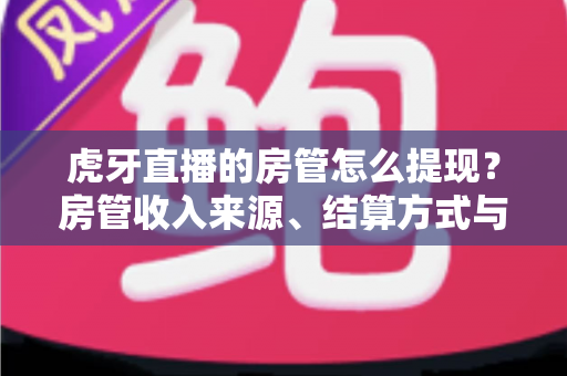 虎牙直播的房管怎么提现?房管收入来源、结算方式与提现全流程一文讲清 虎牙直播的房管怎么提现?房管收入来源、结算方式与提现全流程一文讲清