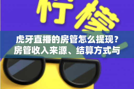 虎牙直播的房管怎么提现?房管收入来源、结算方式与提现全流程一文讲清 虎牙直播的房管怎么提现?房管收入来源、结算方式与提现全流程一文讲清