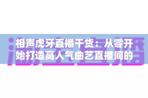 相声虎牙直播干货：从零开始打造高人气曲艺直播间的实战指南