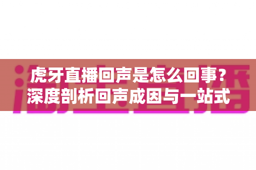 虎牙直播回声是怎么回事？深度剖析回声成因与一站式解决指南